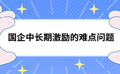 國(guó)企中長(zhǎng)期激勵(lì)的難點(diǎn)問(wèn)題