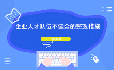 企業(yè)人才隊(duì)伍不健全怎么辦？整改措施有哪些