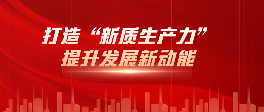 打造“新質(zhì)生產(chǎn)力”，提升發(fā)展新動(dòng)能