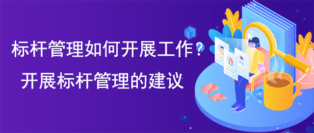 標(biāo)桿管理如何開展工作？開展標(biāo)桿管理的建議