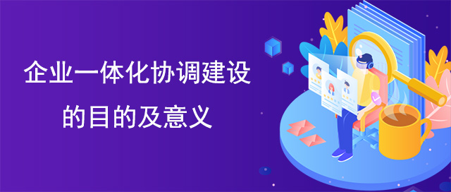 企業(yè)一體化協(xié)調(diào)建設(shè)的目的及意義